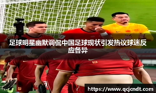 足球明星幽默调侃中国足球现状引发热议球迷反应各异