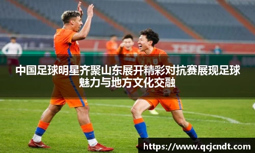 中国足球明星齐聚山东展开精彩对抗赛展现足球魅力与地方文化交融