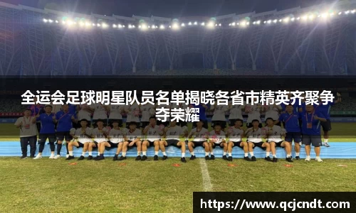 全运会足球明星队员名单揭晓各省市精英齐聚争夺荣耀